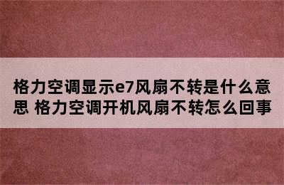 格力空调显示e7风扇不转是什么意思 格力空调开机风扇不转怎么回事